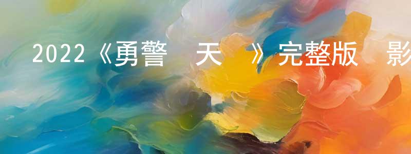 陳銘業發布2022《勇警闖天關》完整版電影/在線觀看/百度云-美劇天堂
